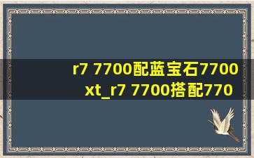 r7 7700配蓝宝石7700xt_r7 7700搭配7700xt跑分